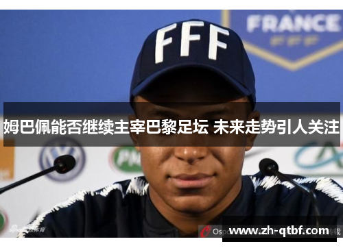 姆巴佩能否继续主宰巴黎足坛 未来走势引人关注