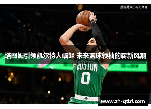 塔图姆引领凯尔特人崛起 未来篮球领袖的崭新风潮