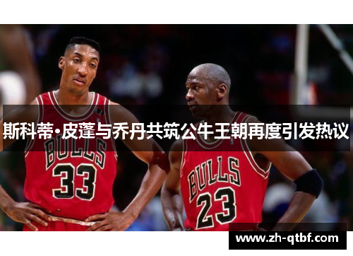 斯科蒂·皮蓬与乔丹共筑公牛王朝再度引发热议