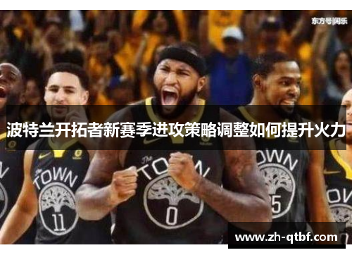 波特兰开拓者新赛季进攻策略调整如何提升火力