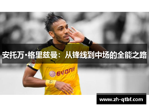 安托万·格里兹曼：从锋线到中场的全能之路