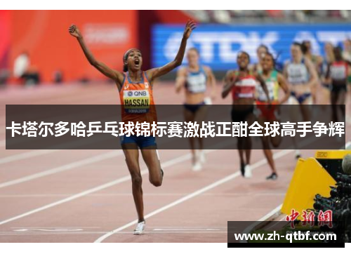卡塔尔多哈乒乓球锦标赛激战正酣全球高手争辉
