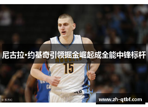 尼古拉·约基奇引领掘金崛起成全能中锋标杆