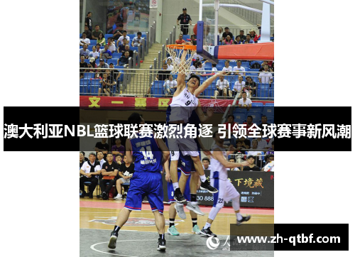 澳大利亚NBL篮球联赛激烈角逐 引领全球赛事新风潮