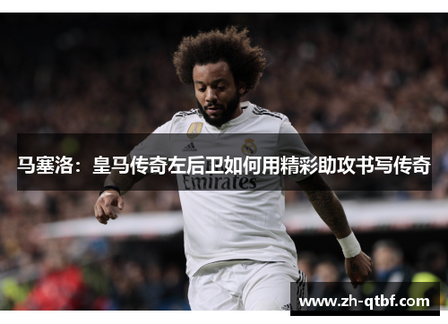 马塞洛：皇马传奇左后卫如何用精彩助攻书写传奇