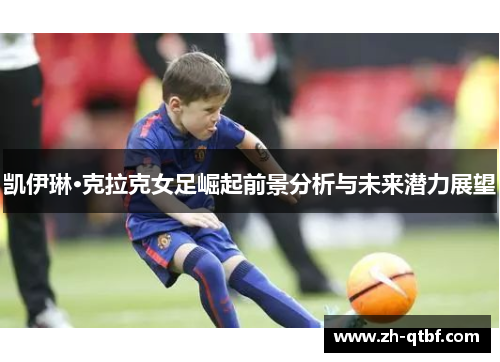 凯伊琳·克拉克女足崛起前景分析与未来潜力展望