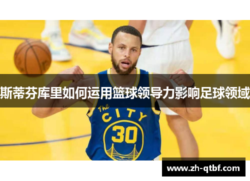 斯蒂芬库里如何运用篮球领导力影响足球领域