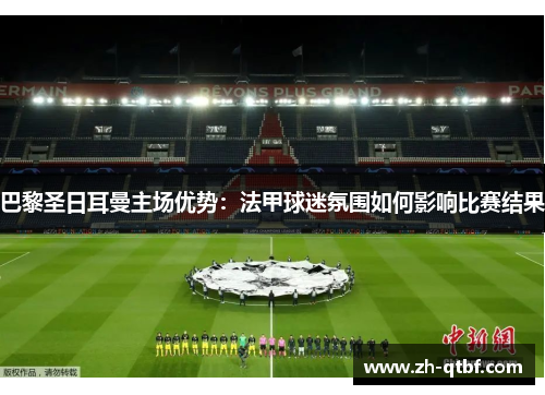 巴黎圣日耳曼主场优势：法甲球迷氛围如何影响比赛结果